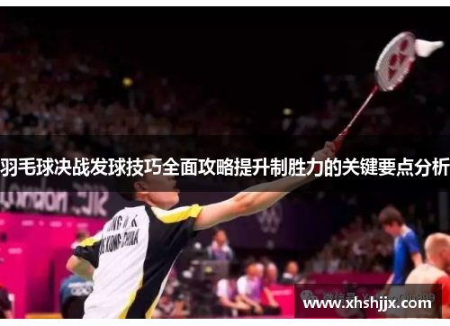 羽毛球决战发球技巧全面攻略提升制胜力的关键要点分析