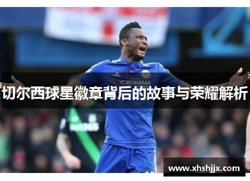 切尔西球星徽章背后的故事与荣耀解析