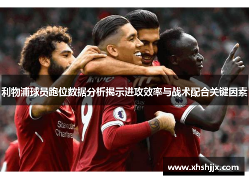 利物浦球员跑位数据分析揭示进攻效率与战术配合关键因素