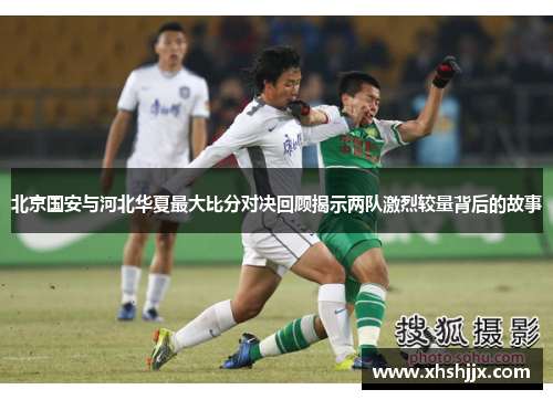 北京国安与河北华夏最大比分对决回顾揭示两队激烈较量背后的故事