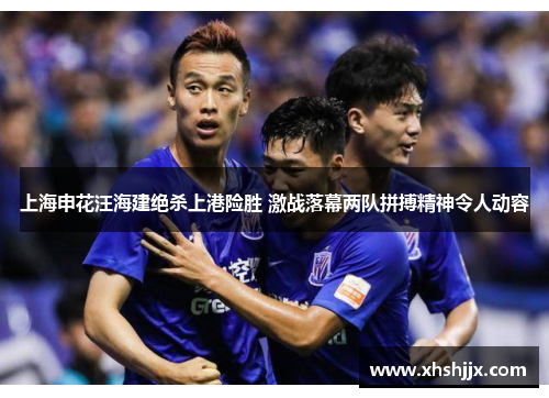 上海申花汪海建绝杀上港险胜 激战落幕两队拼搏精神令人动容