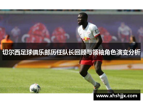 切尔西足球俱乐部历任队长回顾与领袖角色演变分析