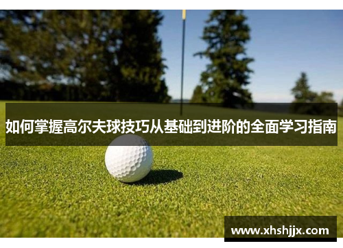 如何掌握高尔夫球技巧从基础到进阶的全面学习指南