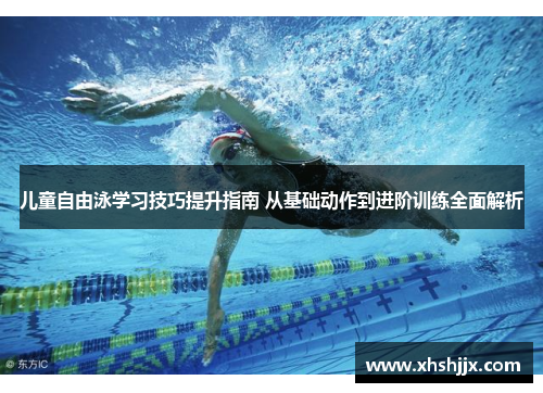 儿童自由泳学习技巧提升指南 从基础动作到进阶训练全面解析