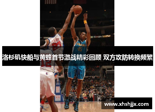洛杉矶快船与黄蜂首节激战精彩回顾 双方攻防转换频繁