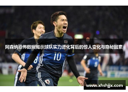 阿森纳恐怖数据揭示球队实力进化背后的惊人变化与隐秘因素