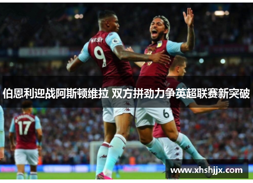 伯恩利迎战阿斯顿维拉 双方拼劲力争英超联赛新突破