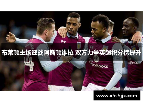 布莱顿主场迎战阿斯顿维拉 双方力争英超积分榜提升