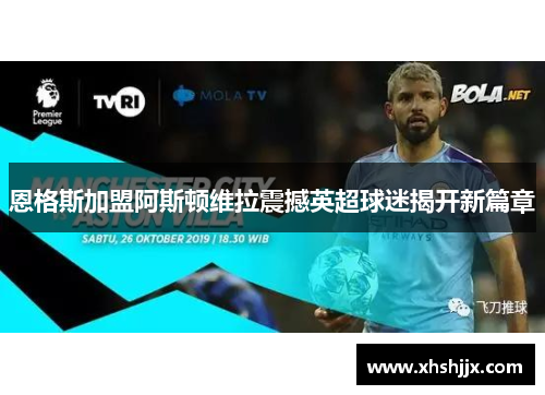 恩格斯加盟阿斯顿维拉震撼英超球迷揭开新篇章