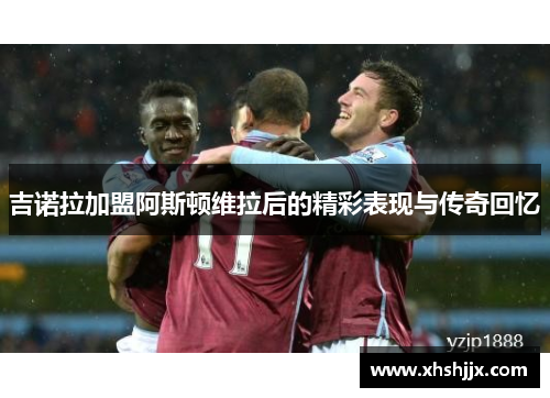 吉诺拉加盟阿斯顿维拉后的精彩表现与传奇回忆