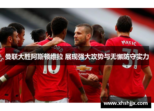 曼联大胜阿斯顿维拉 展现强大攻势与无懈防守实力