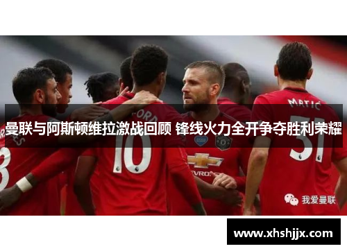 曼联与阿斯顿维拉激战回顾 锋线火力全开争夺胜利荣耀
